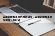 天津新增本土病例溯源公布：天津新增本土病例溯源公布时间