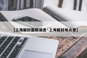 【上海解封最新消息·上海解封导火索】